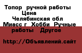  Топор  ручной работы › Цена ­ 4 800 - Челябинская обл., Миасс г. Хобби. Ручные работы » Другое   